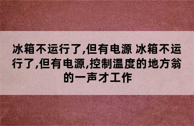 冰箱不运行了,但有电源 冰箱不运行了,但有电源,控制温度的地方翁的一声才工作